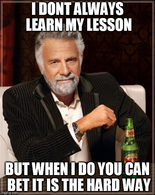 Always the hard way | I DONT ALWAYS LEARN MY LESSON; BUT WHEN I DO YOU CAN BET IT IS THE HARD WAY | image tagged in memes,the most interesting man in the world,funny,hard way,lesson learned | made w/ Imgflip meme maker