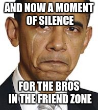 Obama crying | AND NOW A MOMENT OF SILENCE; FOR THE BROS IN THE FRIEND ZONE | image tagged in obama crying | made w/ Imgflip meme maker