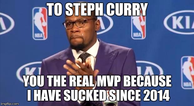 you the real mvp | TO STEPH CURRY; YOU THE REAL MVP BECAUSE I HAVE SUCKED SINCE 2014 | image tagged in you the real mvp | made w/ Imgflip meme maker
