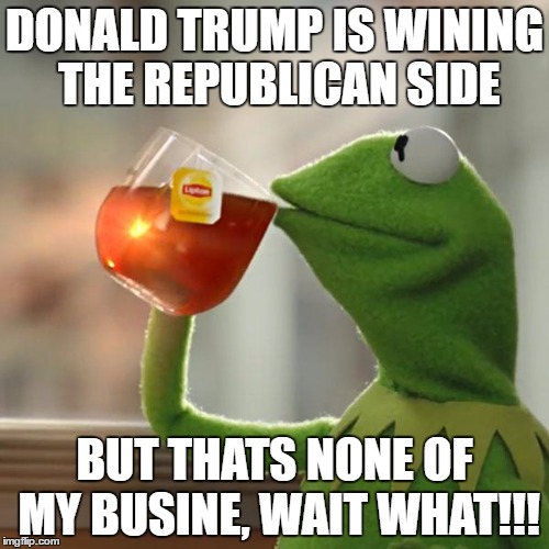 But That's None Of My Business | DONALD TRUMP IS WINING THE REPUBLICAN SIDE; BUT THATS NONE OF MY BUSINE, WAIT WHAT!!! | image tagged in memes,but thats none of my business,kermit the frog | made w/ Imgflip meme maker