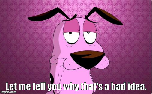 Courage the Cowardly Dog | Let me tell you why that's a bad idea. | image tagged in courage the cowardly dog | made w/ Imgflip meme maker