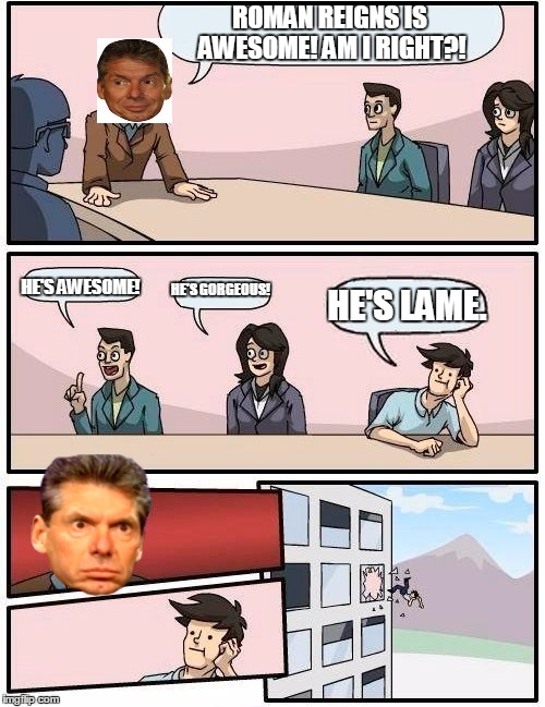 Boardroom Meeting Suggestion | ROMAN REIGNS IS AWESOME! AM I RIGHT?! HE'S AWESOME! HE'S GORGEOUS! HE'S LAME. | image tagged in memes,boardroom meeting suggestion | made w/ Imgflip meme maker