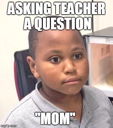 Minor Mistake Marvin Meme | ASKING TEACHER A QUESTION; "MOM" | image tagged in memes,minor mistake marvin | made w/ Imgflip meme maker