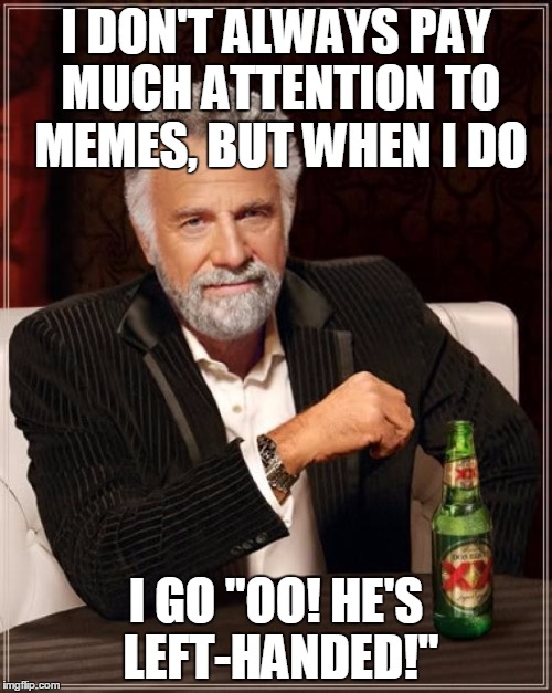 The Most Interesting Man In The World | I DON'T ALWAYS PAY MUCH ATTENTION TO MEMES, BUT WHEN I DO; I GO "OO! HE'S LEFT-HANDED!" | image tagged in memes,the most interesting man in the world | made w/ Imgflip meme maker