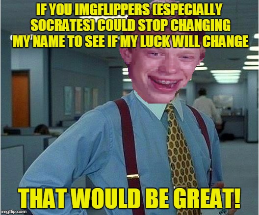 We already changed his name from Kyle to Brian, do we have to change it again? | IF YOU IMGFLIPPERS (ESPECIALLY SOCRATES) COULD STOP CHANGING MY NAME TO SEE IF MY LUCK WILL CHANGE; THAT WOULD BE GREAT! | image tagged in memes,that would be great,bad luck brian,bad luck brian name change,funny,socrates | made w/ Imgflip meme maker