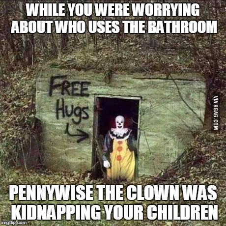 Hugging Pennywise | WHILE YOU WERE WORRYING ABOUT WHO USES THE BATHROOM; PENNYWISE THE CLOWN WAS KIDNAPPING YOUR CHILDREN | image tagged in scary clown | made w/ Imgflip meme maker