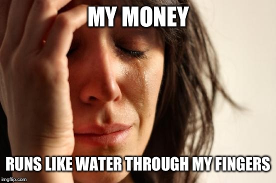 First World Problems Meme | MY MONEY RUNS LIKE WATER THROUGH MY FINGERS | image tagged in memes,first world problems | made w/ Imgflip meme maker