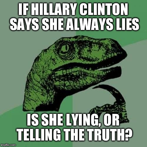 It's a paradox! Poor Hillary can't tell the truth even if she wants to. | IF HILLARY CLINTON SAYS SHE ALWAYS LIES; IS SHE LYING, OR TELLING THE TRUTH? | image tagged in memes,philosoraptor,hillary clinton,funny,paradox,lies | made w/ Imgflip meme maker