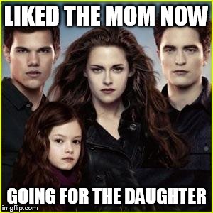 Twilight | LIKED THE MOM NOW; GOING FOR THE DAUGHTER | image tagged in twilight | made w/ Imgflip meme maker
