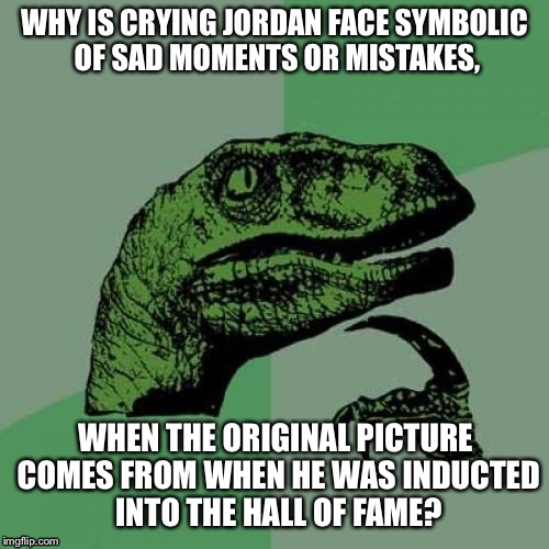 Philosoraptor | WHY IS CRYING JORDAN FACE SYMBOLIC OF SAD MOMENTS OR MISTAKES, WHEN THE ORIGINAL PICTURE COMES FROM WHEN HE WAS INDUCTED INTO THE HALL OF FAME? | image tagged in memes,philosoraptor | made w/ Imgflip meme maker