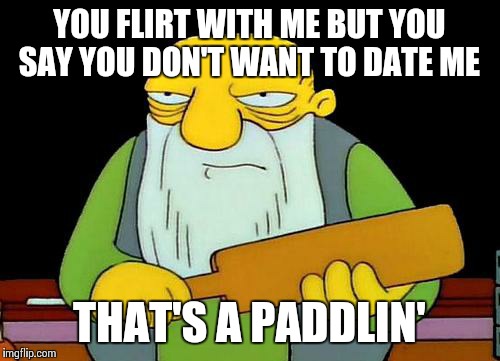 That's a paddlin' Meme | YOU FLIRT WITH ME BUT YOU SAY YOU DON'T WANT TO DATE ME; THAT'S A PADDLIN' | image tagged in memes,that's a paddlin' | made w/ Imgflip meme maker