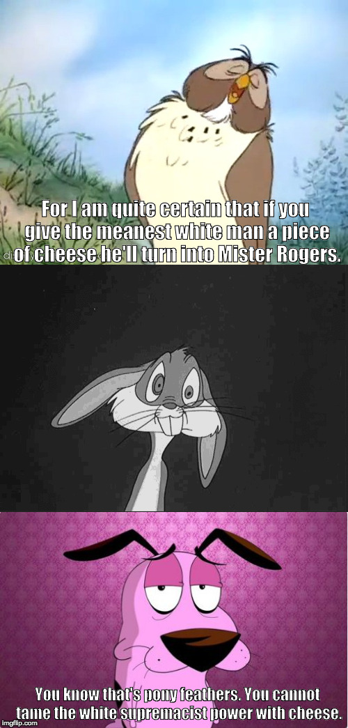 For I am quite certain that if you give the meanest white man a piece of cheese he'll turn into Mister Rogers. You know that's pony feathers. You cannot tame the white supremacist power with cheese. | image tagged in owl,bugs bunny,courage,cheese,white supremacists | made w/ Imgflip meme maker