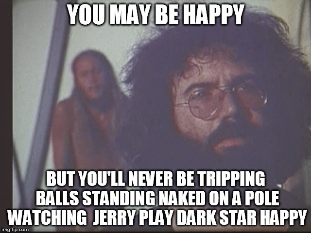 Tripping Balls | YOU MAY BE HAPPY; BUT YOU'LL NEVER BE TRIPPING BALLS STANDING NAKED ON A POLE WATCHING  JERRY PLAY DARK STAR HAPPY | image tagged in jerry garcia | made w/ Imgflip meme maker