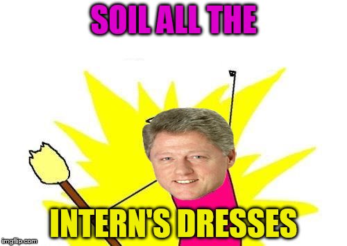 X All The Y is the first thing I'll do when Hillary gets me back in the Whitehouse. If you know what I mean.  | SOIL ALL THE; INTERN'S DRESSES | image tagged in memes,x all the y | made w/ Imgflip meme maker