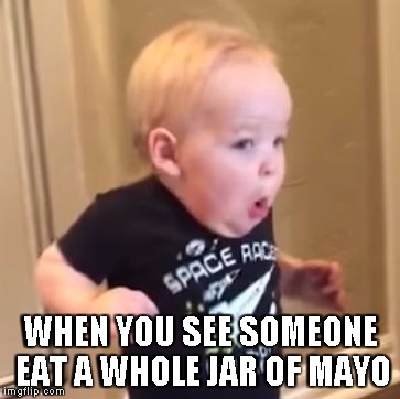 WHEN YOU SEE SOMEONE EAT A WHOLE JAR OF MAYO | image tagged in oooh | made w/ Imgflip meme maker