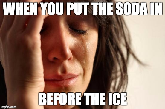 Why can't they just give you the soda? | WHEN YOU PUT THE SODA IN; BEFORE THE ICE | image tagged in memes,first world problems | made w/ Imgflip meme maker