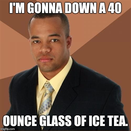 Successful Black Man Meme | I'M GONNA DOWN A 40; OUNCE GLASS OF ICE TEA. | image tagged in memes,successful black man | made w/ Imgflip meme maker