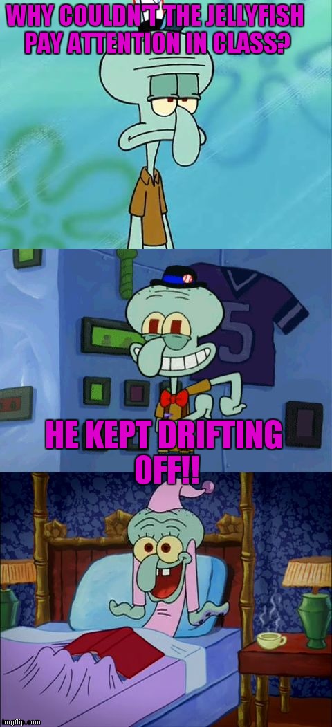 Bad Pun Squidward | WHY COULDN'T THE JELLYFISH PAY ATTENTION IN CLASS? HE KEPT DRIFTING OFF!! | image tagged in bad pun squidward | made w/ Imgflip meme maker