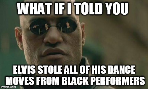Matrix Morpheus Meme | WHAT IF I TOLD YOU ELVIS STOLE ALL OF HIS DANCE MOVES FROM BLACK PERFORMERS | image tagged in memes,matrix morpheus | made w/ Imgflip meme maker