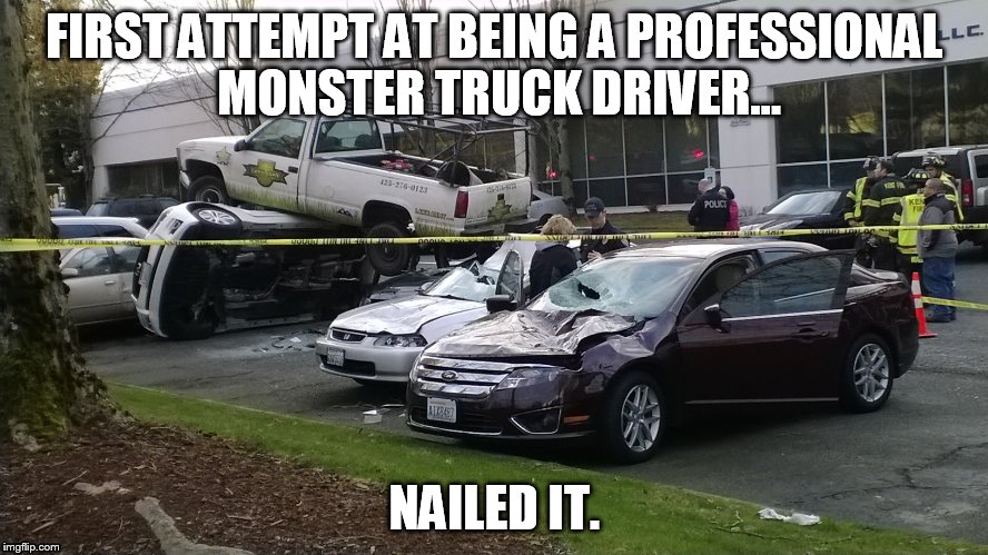 Monster Truck MADNESS!!! | FIRST ATTEMPT AT BEING A PROFESSIONAL MONSTER TRUCK DRIVER... NAILED IT. | image tagged in monster,stunts,nailed it,hillbilly | made w/ Imgflip meme maker