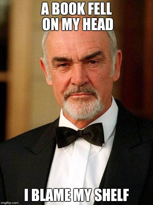 sean connery |  A BOOK FELL ON MY HEAD; I BLAME MY SHELF | image tagged in sean connery | made w/ Imgflip meme maker