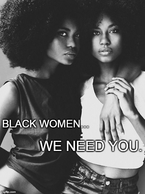 Black Women.  | BLACK WOMEN... WE NEED YOU. | image tagged in love,life,mother,woman,black,future | made w/ Imgflip meme maker