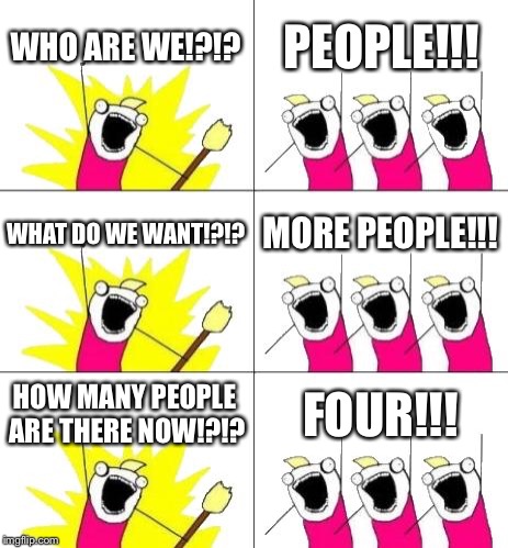 But technically, if you count the people in there as a whole, there are twelve | WHO ARE WE!?!? PEOPLE!!! WHAT DO WE WANT!?!? MORE PEOPLE!!! HOW MANY PEOPLE ARE THERE NOW!?!? FOUR!!! | image tagged in memes,what do we want 3 | made w/ Imgflip meme maker