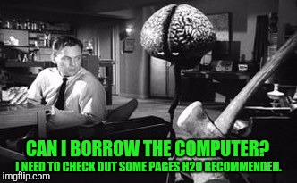 CAN I BORROW THE COMPUTER? I NEED TO CHECK OUT SOME PAGES H2O RECOMMENDED. | made w/ Imgflip meme maker