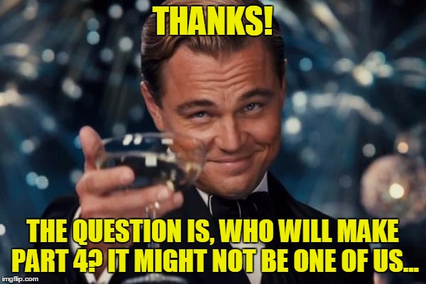 Leonardo Dicaprio Cheers Meme | THANKS! THE QUESTION IS, WHO WILL MAKE PART 4? IT MIGHT NOT BE ONE OF US... | image tagged in memes,leonardo dicaprio cheers | made w/ Imgflip meme maker