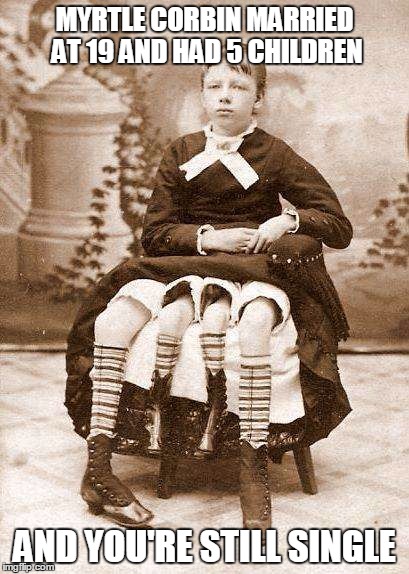MYRTLE CORBIN MARRIED AT 19 AND HAD 5 CHILDREN; AND YOU'RE STILL SINGLE | image tagged in myrtle corbin 4 legged woman | made w/ Imgflip meme maker