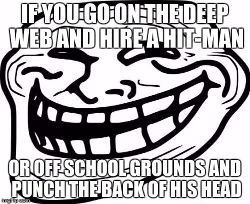 IF YOU GO ON THE DEEP WEB AND HIRE A HIT-MAN OR OFF SCHOOL GROUNDS AND PUNCH THE BACK OF HIS HEAD | made w/ Imgflip meme maker