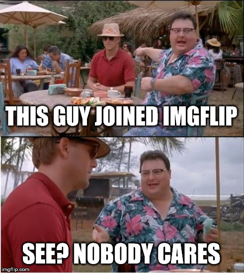 THIS GUY JOINED IMGFLIP SEE? NOBODY CARES | made w/ Imgflip meme maker