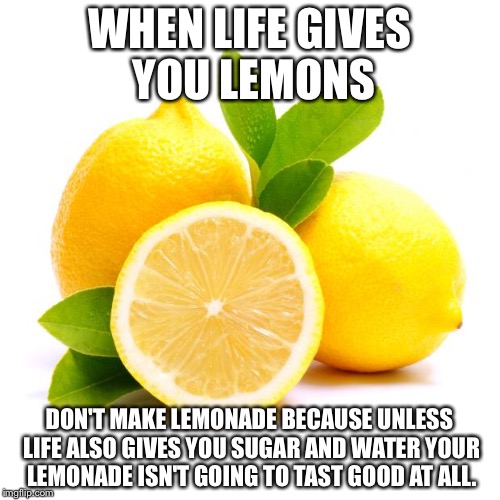 when lif gives you lemons | WHEN LIFE GIVES YOU LEMONS; DON'T MAKE LEMONADE BECAUSE UNLESS LIFE ALSO GIVES YOU SUGAR AND WATER YOUR LEMONADE ISN'T GOING TO TAST GOOD AT ALL. | image tagged in when lif gives you lemons | made w/ Imgflip meme maker