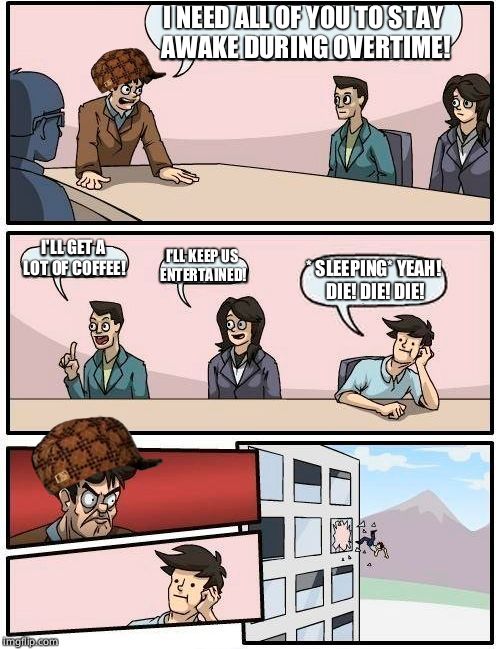 Boardroom Meeting Suggestion | I NEED ALL OF YOU TO STAY AWAKE DURING OVERTIME! I'LL GET A LOT OF COFFEE! I'LL KEEP US ENTERTAINED! * SLEEPING* YEAH! DIE! DIE! DIE! | image tagged in memes,boardroom meeting suggestion,scumbag | made w/ Imgflip meme maker