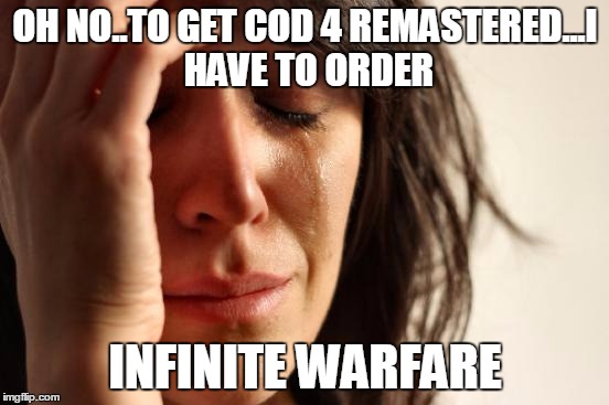 First World Problems Meme | OH NO..TO GET COD 4 REMASTERED...I HAVE TO ORDER; INFINITE WARFARE | image tagged in memes,first world problems | made w/ Imgflip meme maker