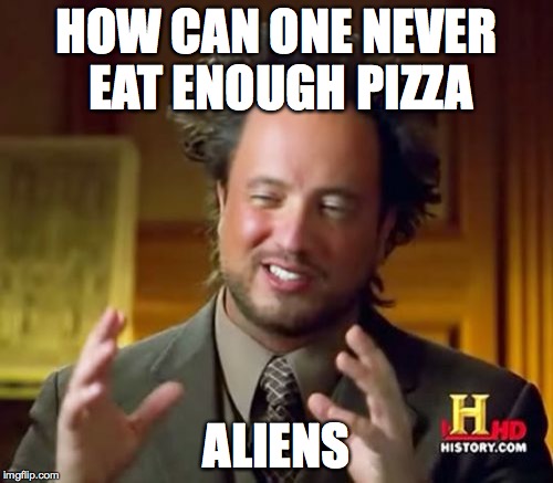 Ancient Aliens | HOW CAN ONE NEVER EAT ENOUGH PIZZA; ALIENS | image tagged in memes,ancient aliens | made w/ Imgflip meme maker