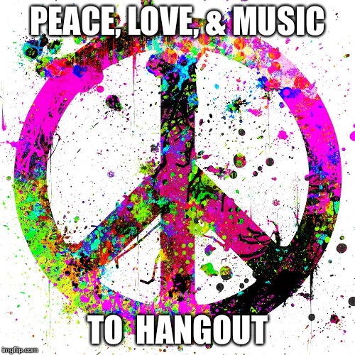 Peace | PEACE, LOVE, & MUSIC; TO  HANGOUT | image tagged in peace | made w/ Imgflip meme maker