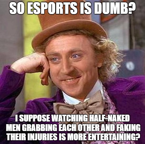 Creepy Condescending Wonka | SO ESPORTS IS DUMB? I SUPPOSE WATCHING HALF-NAKED MEN GRABBING EACH OTHER AND FAKING THEIR INJURIES IS MORE ENTERTAINING? | image tagged in memes,creepy condescending wonka | made w/ Imgflip meme maker