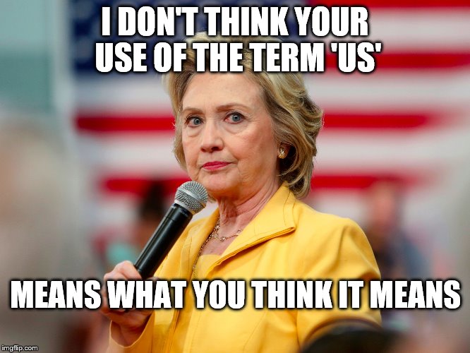 Hillary puts a question from the audience in a proper perspective | I DON'T THINK YOUR USE OF THE TERM 'US'; MEANS WHAT YOU THINK IT MEANS | image tagged in hillary in yellow - lg,memes,election 2016,hillary clinton  bernie sanders,homeless | made w/ Imgflip meme maker