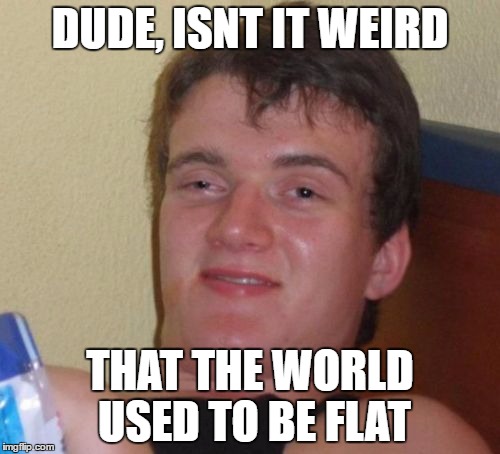10 Guy | DUDE, ISNT IT WEIRD; THAT THE WORLD USED TO BE FLAT | image tagged in memes,10 guy | made w/ Imgflip meme maker
