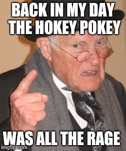 Back In My Day Meme | BACK IN MY DAY THE HOKEY POKEY WAS ALL THE RAGE | image tagged in memes,back in my day | made w/ Imgflip meme maker