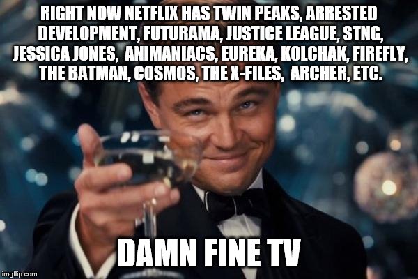 Leonardo Dicaprio Cheers Meme | RIGHT NOW NETFLIX HAS TWIN PEAKS, ARRESTED DEVELOPMENT, FUTURAMA, JUSTICE LEAGUE, STNG, JESSICA JONES,  ANIMANIACS, EUREKA, KOLCHAK, FIREFLY | image tagged in memes,leonardo dicaprio cheers | made w/ Imgflip meme maker