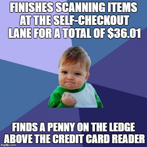 This happened to me the other day. | FINISHES SCANNING ITEMS AT THE SELF-CHECKOUT LANE FOR A TOTAL OF $36.01; FINDS A PENNY ON THE LEDGE ABOVE THE CREDIT CARD READER | image tagged in memes,success kid | made w/ Imgflip meme maker