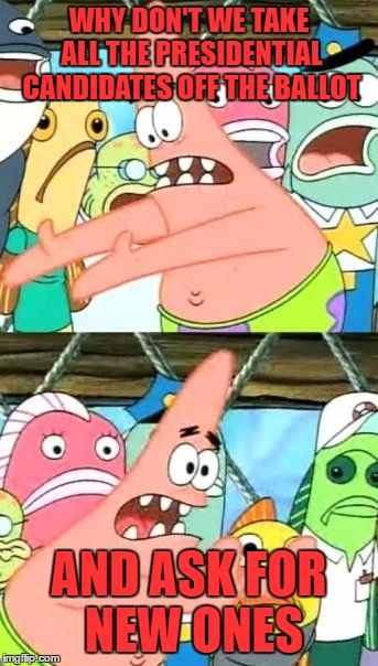 Put It Somewhere Else Patrick Meme | WHY DON'T WE TAKE ALL THE PRESIDENTIAL CANDIDATES OFF THE BALLOT; AND ASK FOR NEW ONES | image tagged in memes,put it somewhere else patrick | made w/ Imgflip meme maker