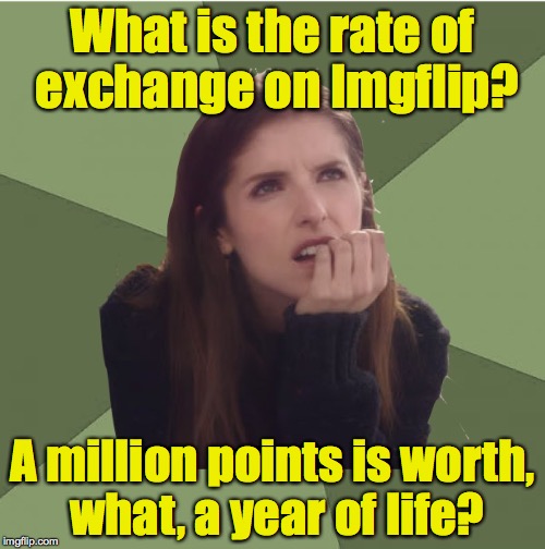 A year of life that you will NEVER get back! | What is the rate of exchange on Imgflip? A million points is worth, what, a year of life? | image tagged in philosophanna | made w/ Imgflip meme maker