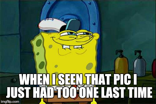 Don't You Squidward Meme | WHEN I SEEN THAT PIC I JUST HAD TOO ONE LAST TIME | image tagged in memes,dont you squidward | made w/ Imgflip meme maker