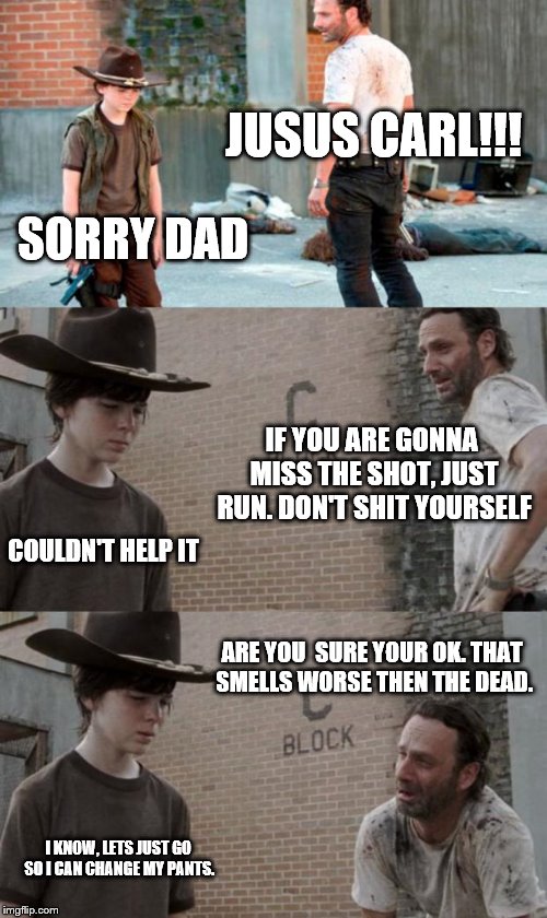 Rick and Carl 3 Meme | JUSUS CARL!!! SORRY DAD; IF YOU ARE GONNA MISS THE SHOT, JUST RUN. DON'T SHIT YOURSELF; COULDN'T HELP IT; ARE YOU  SURE YOUR OK. THAT SMELLS WORSE THEN THE DEAD. I KNOW, LETS JUST GO SO I CAN CHANGE MY PANTS. | image tagged in memes,rick and carl 3 | made w/ Imgflip meme maker