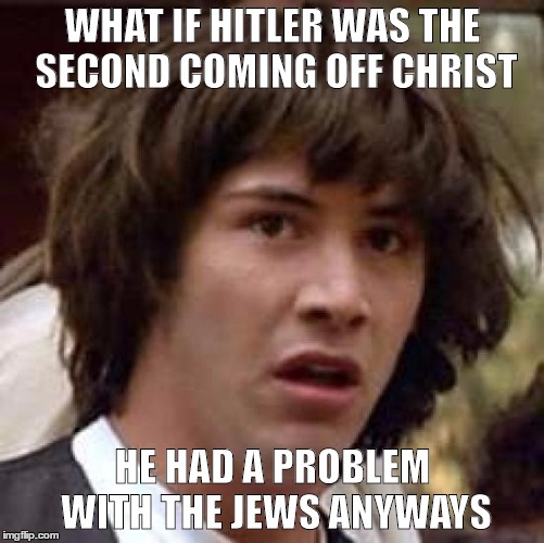 Maybe Hitler was the second coming of Christ | WHAT IF HITLER WAS THE SECOND COMING OFF CHRIST; HE HAD A PROBLEM WITH THE JEWS ANYWAYS | image tagged in memes,conspiracy keanu | made w/ Imgflip meme maker