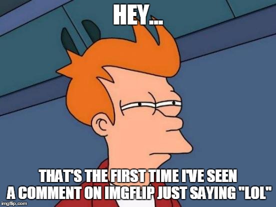 Futurama Fry Meme | HEY... THAT'S THE FIRST TIME I'VE SEEN A COMMENT ON IMGFLIP JUST SAYING "LOL" | image tagged in memes,futurama fry | made w/ Imgflip meme maker