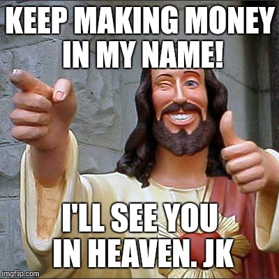 Buddy Christ Meme | KEEP MAKING MONEY IN MY NAME! I'LL SEE YOU IN HEAVEN. JK | image tagged in memes,buddy christ | made w/ Imgflip meme maker